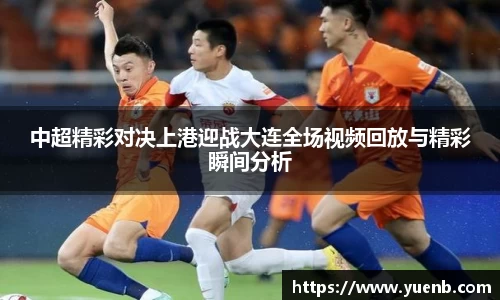 中超精彩对决上港迎战大连全场视频回放与精彩瞬间分析