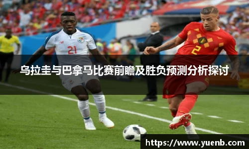 乌拉圭与巴拿马比赛前瞻及胜负预测分析探讨